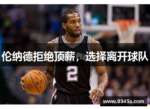 伦纳德拒绝顶薪，选择离开球队