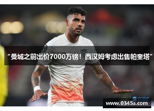 “曼城之前出价7000万镑！西汉姆考虑出售帕奎塔”